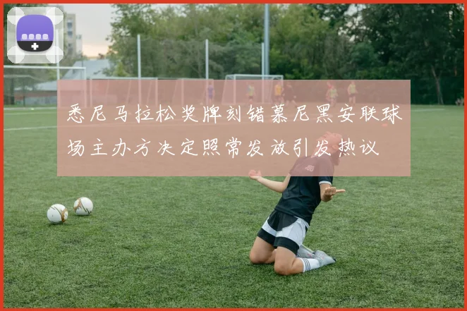 悉尼马拉松奖牌刻错慕尼黑安联球场主办方决定照常发放引发热议