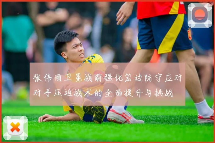 张伟丽卫冕战前强化笼边防守应对对手压迫战术的全面提升与挑战