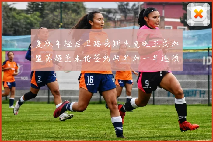 曼联年轻后卫路易斯杰克逊正式加盟苏超圣米伦签约两年加一年选项