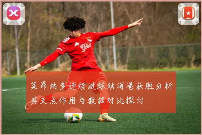莱昂纳多连续进球助海港获胜分析其支点作用与数据对比探讨