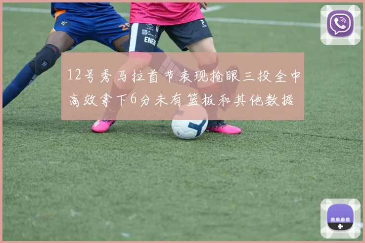12号秀马拉首节表现抢眼三投全中高效拿下6分未有篮板和其他数据