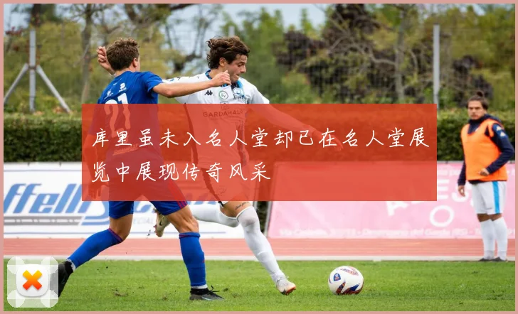 库里虽未入名人堂却已在名人堂展览中展现传奇风采