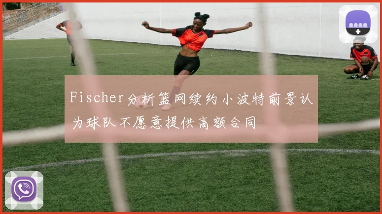 Fischer分析篮网续约小波特前景认为球队不愿意提供高额合同