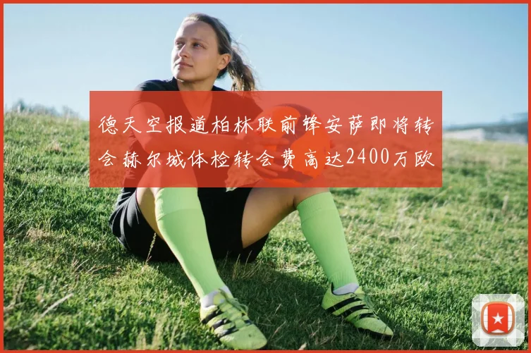 德天空报道柏林联前锋安萨即将转会赫尔城体检转会费高达2400万欧元