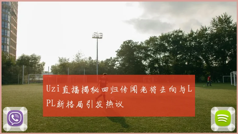 Uzi直播揭秘回归传闻老将去向与LPL新格局引发热议