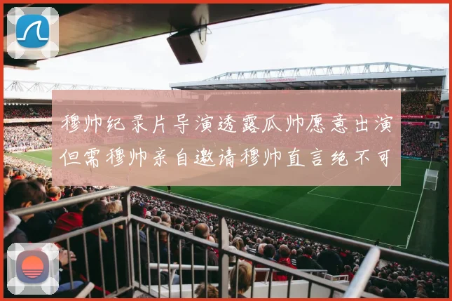 穆帅纪录片导演透露瓜帅愿意出演但需穆帅亲自邀请穆帅直言绝不可能