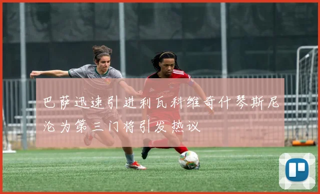 巴萨迅速引进利瓦科维奇什琴斯尼沦为第三门将引发热议