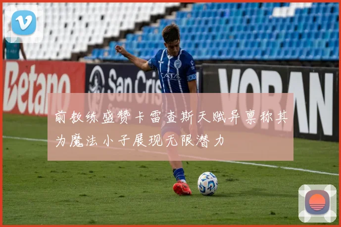 前教练盛赞卡雷查斯天赋异禀称其为魔法小子展现无限潜力