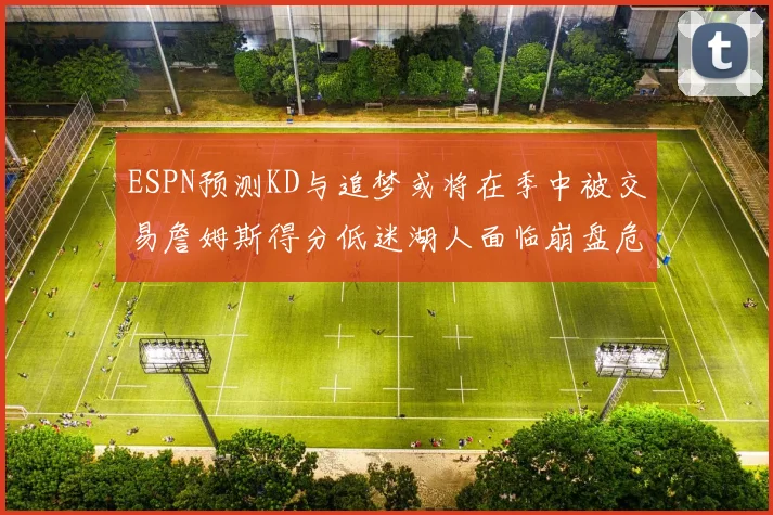 ESPN预测KD与追梦或将在季中被交易詹姆斯得分低迷湖人面临崩盘危机